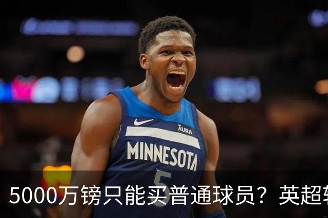 5000万镑只能买普通球员？英超转会市场彻底疯了